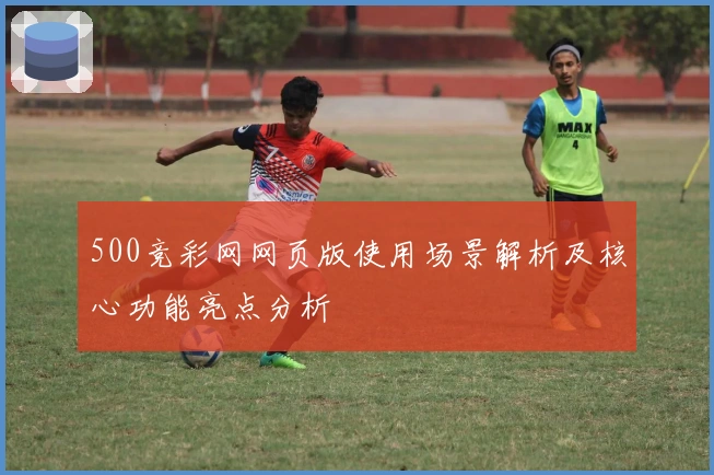 500竞彩网网页版使用场景解析及核心功能亮点分析
