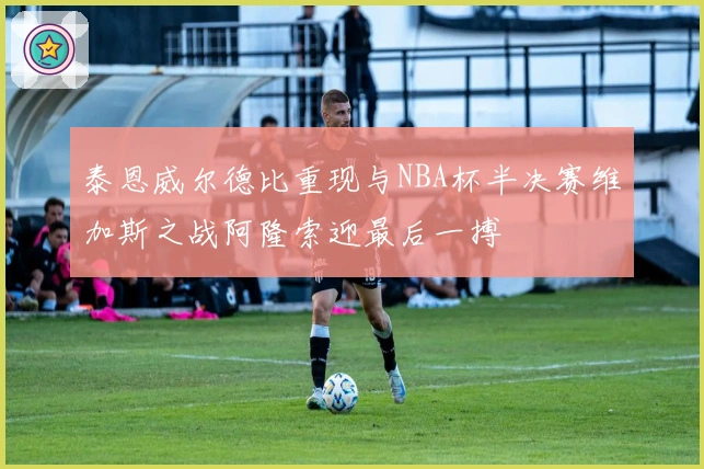 泰恩威尔德比重现与NBA杯半决赛维加斯之战阿隆索迎最后一搏