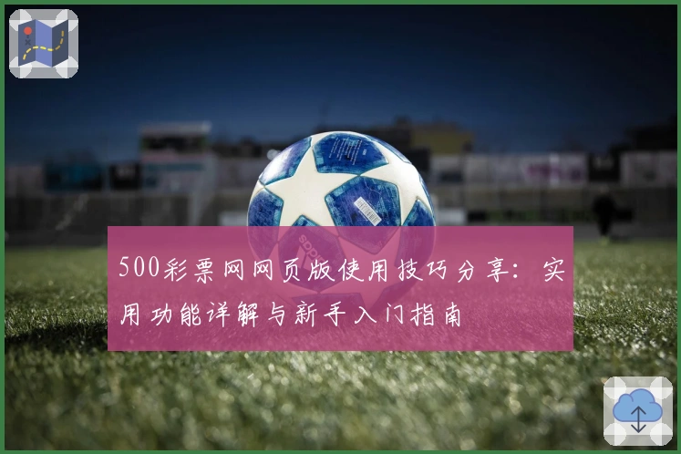 500彩票网网页版使用技巧分享：实用功能详解与新手入门指南