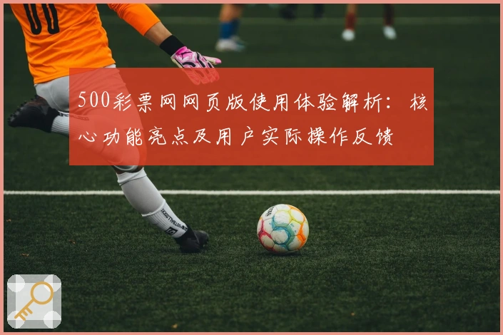 500彩票网网页版使用体验解析：核心功能亮点及用户实际操作反馈