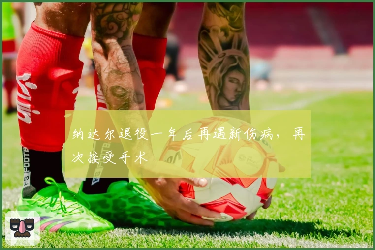 纳达尔退役一年后再遇新伤病，再次接受手术