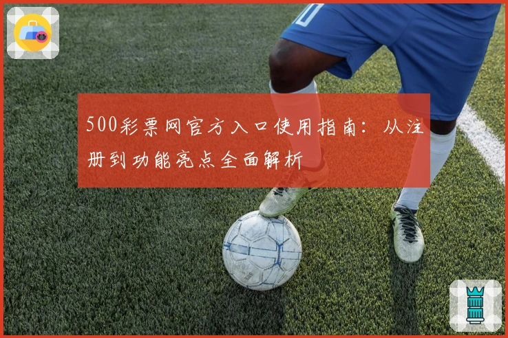 500彩票网官方入口使用指南：从注册到功能亮点全面解析