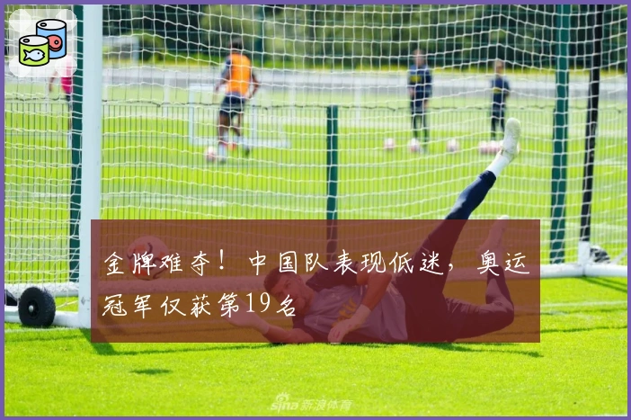 金牌难夺！中国队表现低迷，奥运冠军仅获第19名