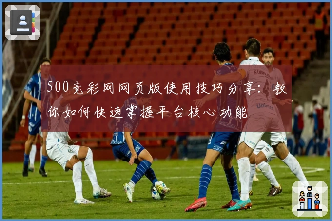 500竞彩网网页版使用技巧分享：教你如何快速掌握平台核心功能