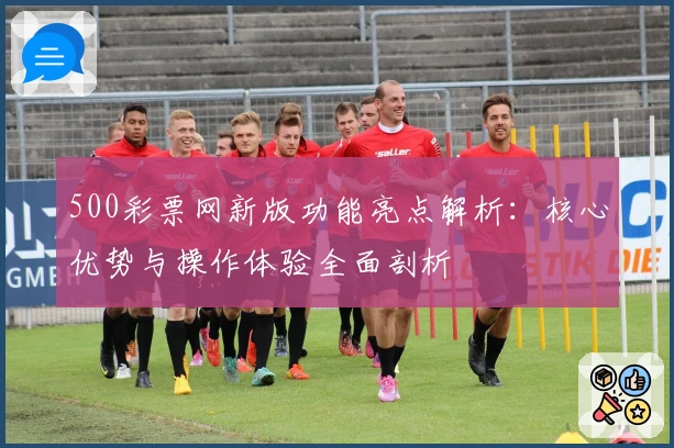 500彩票网新版功能亮点解析:核心优势与操作体验全面剖析