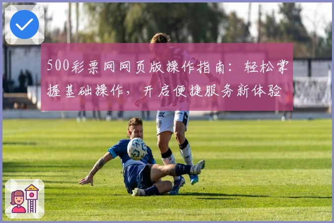 500彩票网网页版操作指南：轻松掌握基础操作，开启便捷服务新体验