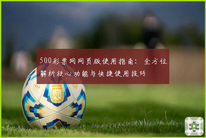 500彩票网网页版使用指南：全方位解析核心功能与快捷使用技巧