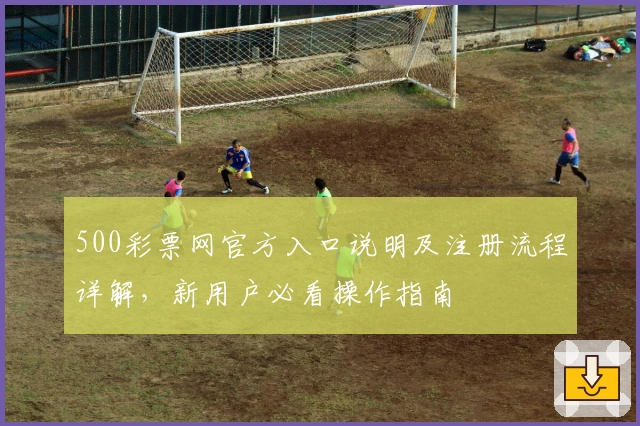 500彩票网官方入口说明及注册流程详解，新用户必看操作指南