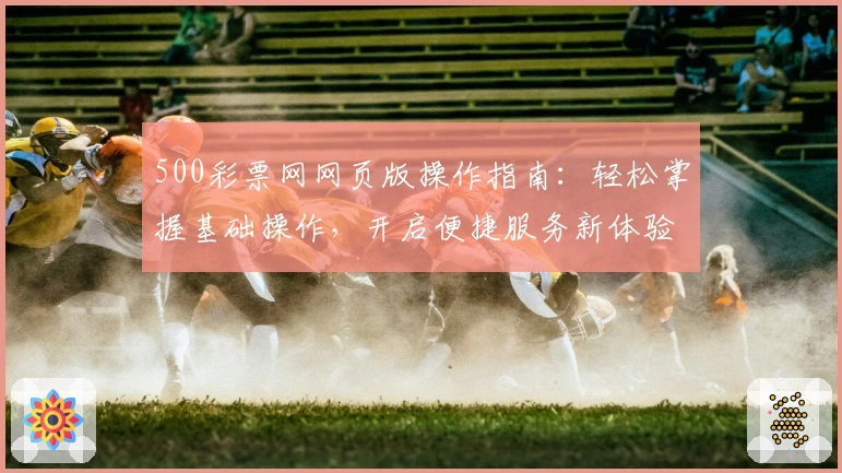 500彩票网网页版操作指南：轻松掌握基础操作，开启便捷服务新体验
