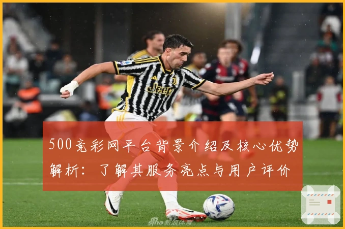 500竞彩网平台背景介绍及核心优势解析：了解其服务亮点与用户评价