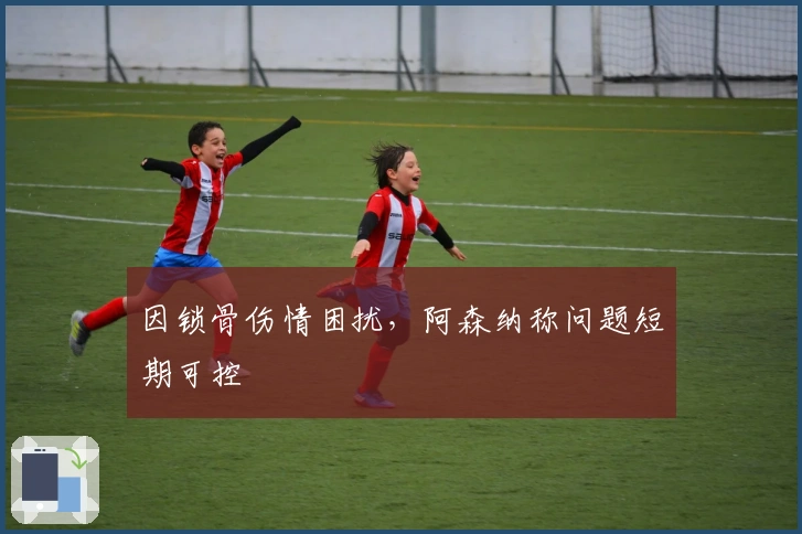 因锁骨伤情困扰，阿森纳称问题短期可控