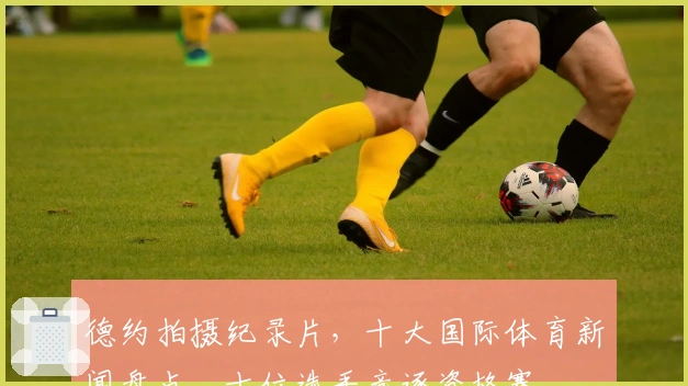 德约拍摄纪录片，十大国际体育新闻盘点，十位选手竞逐资格赛