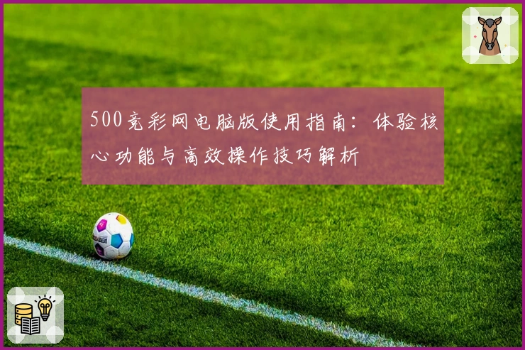 500竞彩网电脑版使用指南：体验核心功能与高效操作技巧解析