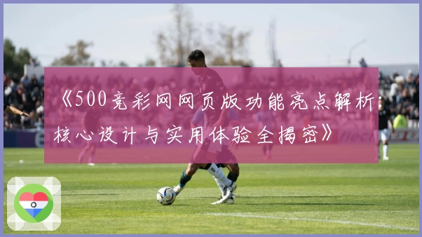 《500竞彩网网页版功能亮点解析：核心设计与实用体验全揭密》