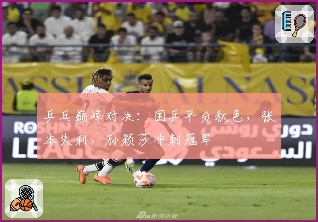 乒乓巅峰对决：国乒平分秋色，张本失利，孙颖莎冲刺冠军