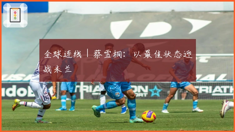 全球连线｜蔡雪桐：以最佳状态迎战米兰