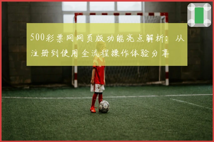 500彩票网网页版功能亮点解析：从注册到使用全流程操作体验分享