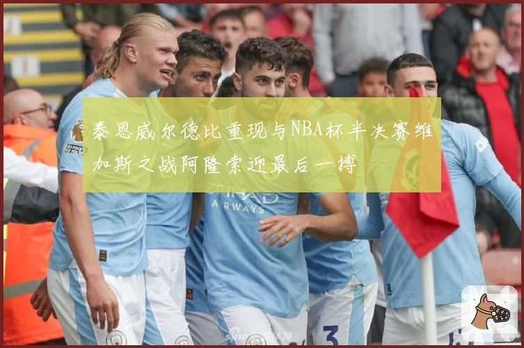 泰恩威尔德比重现与NBA杯半决赛维加斯之战阿隆索迎最后一搏