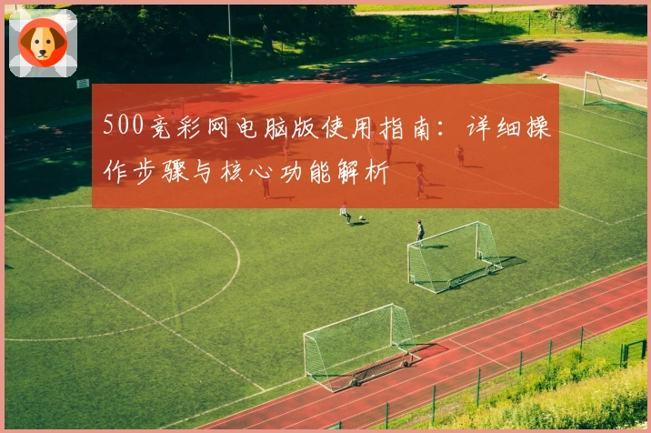500竞彩网电脑版使用指南：详细操作步骤与核心功能解析