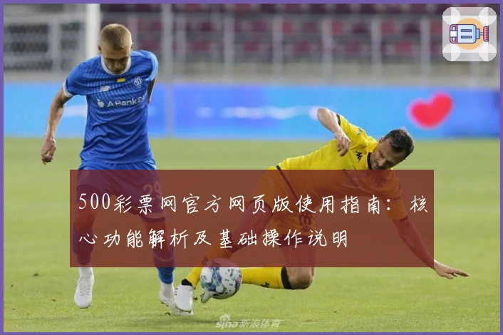 500彩票网官方网页版使用指南：核心功能解析及基础操作说明