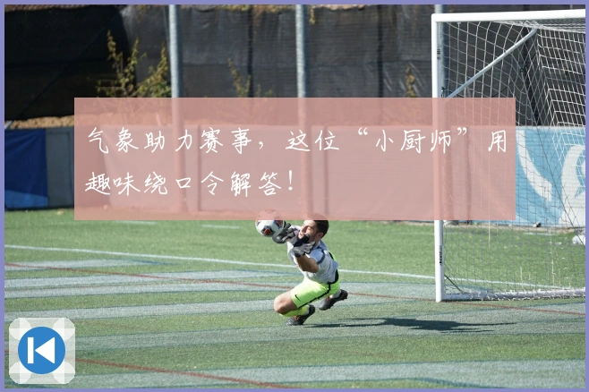 气象助力赛事，这位“小厨师”用趣味绕口令解答！