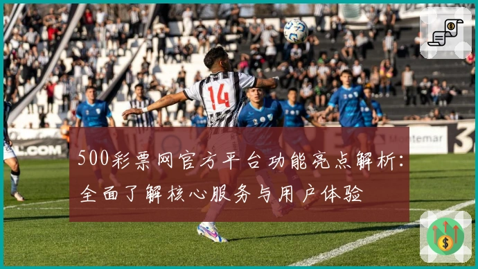 500彩票网官方平台功能亮点解析：全面了解核心服务与用户体验