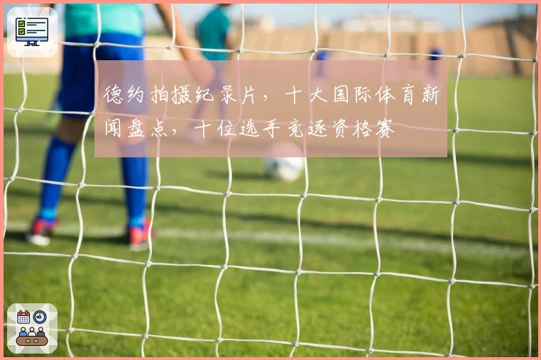 德约拍摄纪录片，十大国际体育新闻盘点，十位选手竞逐资格赛