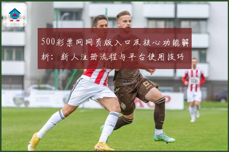 500彩票网网页版入口及核心功能解析：新人注册流程与平台使用技巧全面解析