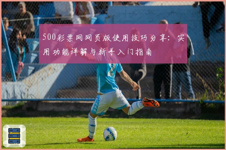 500彩票网网页版使用技巧分享：实用功能详解与新手入门指南