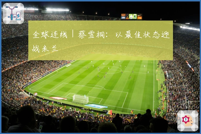 全球连线｜蔡雪桐：以最佳状态迎战米兰