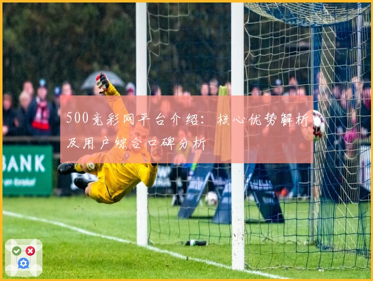 500竞彩网平台介绍:核心优势解析及用户综合口碑分析