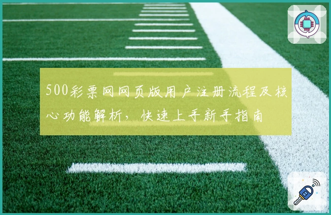 500彩票网网页版用户注册流程及核心功能解析，快速上手新手指南