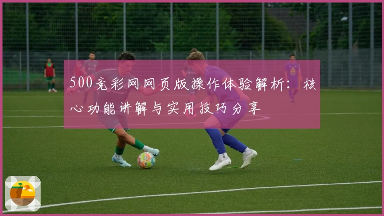500竞彩网网页版操作体验解析：核心功能讲解与实用技巧分享