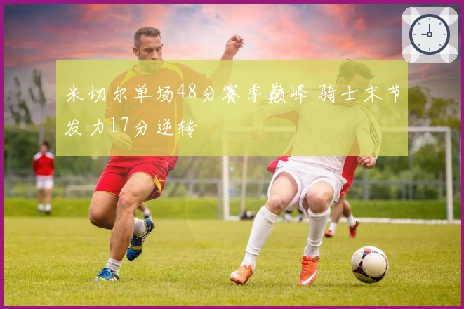 米切尔单场48分赛季巅峰 骑士末节发力17分逆转