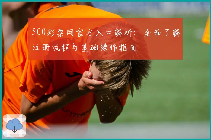 500彩票网官方入口解析：全面了解注册流程与基础操作指南