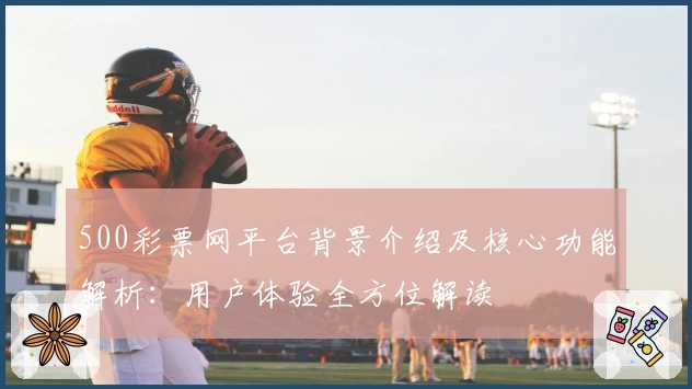 500彩票网平台背景介绍及核心功能解析:用户体验全方位解读