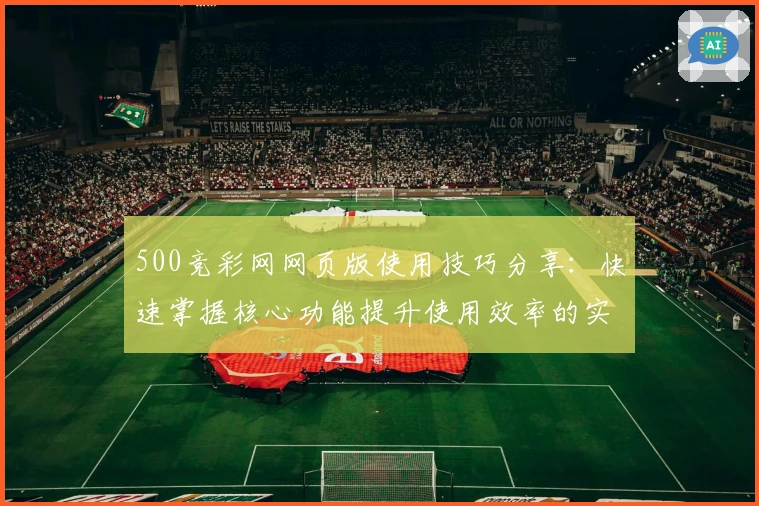 500竞彩网网页版使用技巧分享：快速掌握核心功能提升使用效率的实用指南