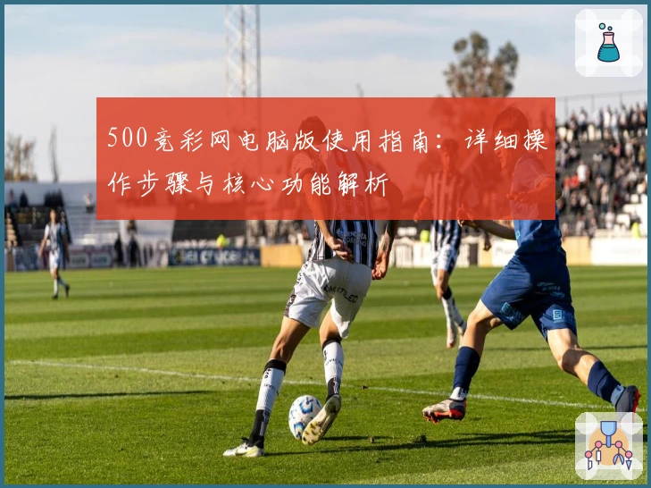 500竞彩网电脑版使用指南：详细操作步骤与核心功能解析