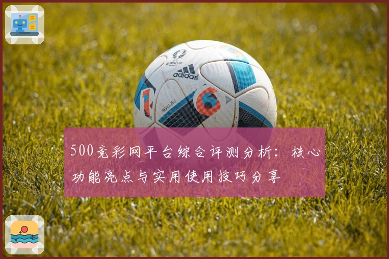500竞彩网平台综合评测分析：核心功能亮点与实用使用技巧分享