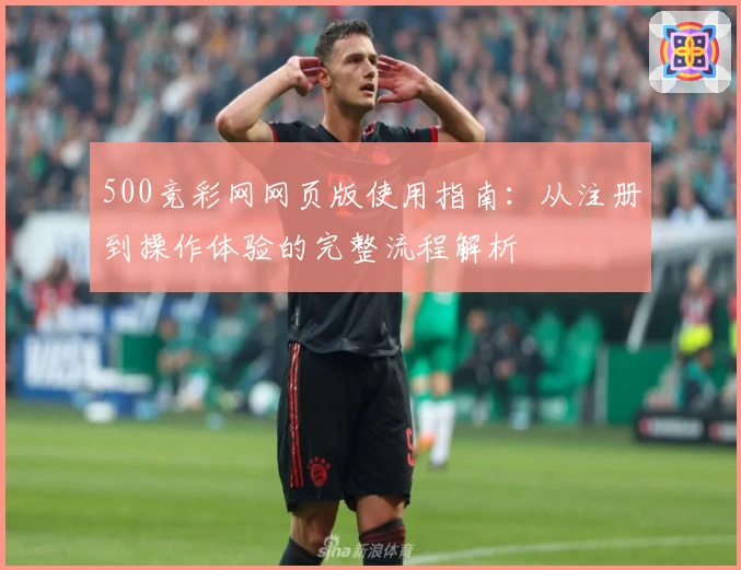 500竞彩网网页版使用指南：从注册到操作体验的完整流程解析