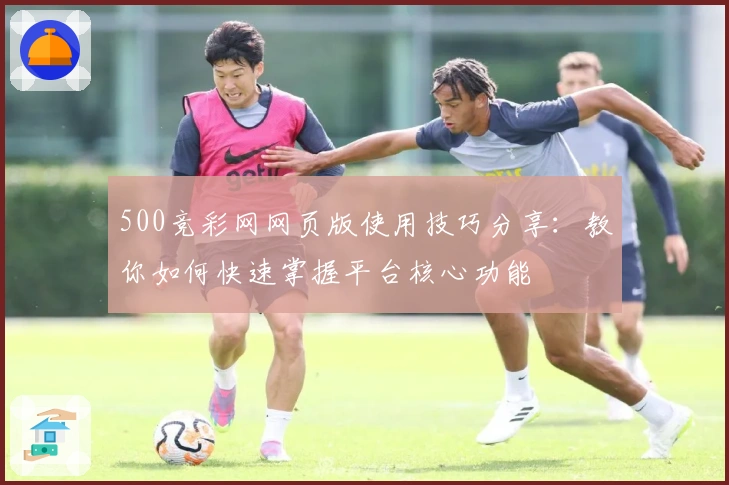 500竞彩网网页版使用技巧分享：教你如何快速掌握平台核心功能