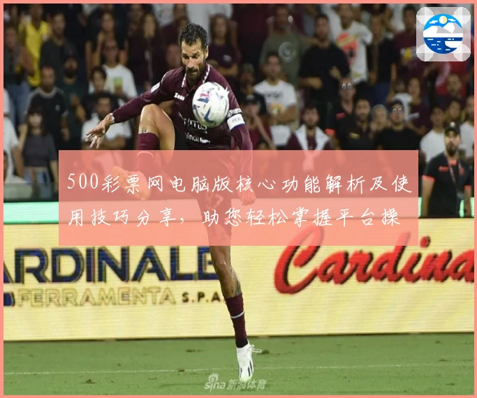500彩票网电脑版核心功能解析及使用技巧分享，助您轻松掌握平台操作技巧